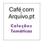 Coleções temáticas para descobrir nas sessões online “Café com o Arquivo.pt”
